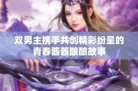 雙男主攜手共創(chuàng)精彩紛呈的青春醬醬釀釀故事