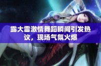 露大雷激情舞蹈瞬間引發(fā)熱議，現(xiàn)場(chǎng)氣氛火爆