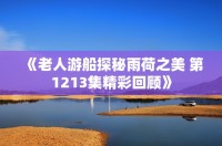 《老人游船探秘雨荷之美 第1213集精彩回顧》