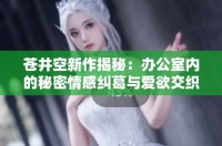 蒼井空新作揭秘：辦公室內(nèi)的秘密情感糾葛與愛(ài)欲交織