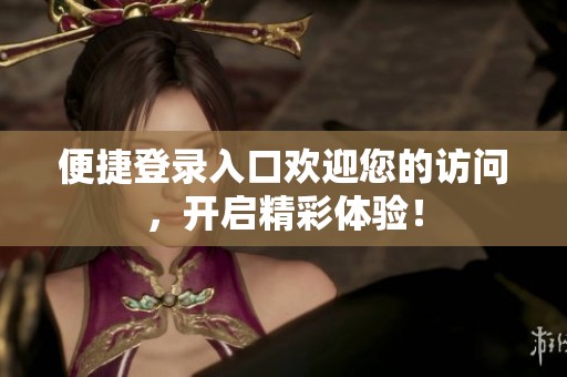 便捷登錄入口歡迎您的訪問(wèn)，開(kāi)啟精彩體驗(yàn)！