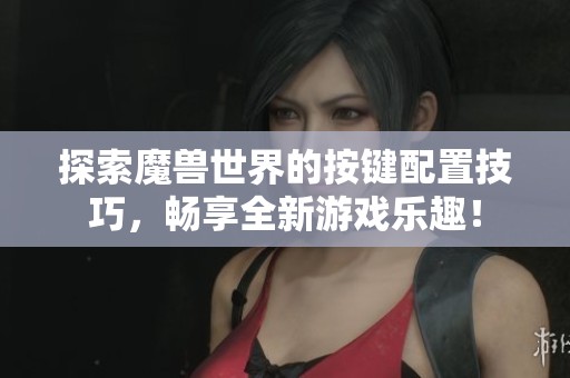 探索魔獸世界的按鍵配置技巧，暢享全新游戲樂趣！