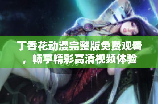 丁香花動(dòng)漫完整版免費(fèi)觀看，暢享精彩高清視頻體驗(yàn)