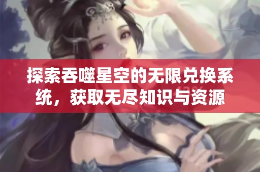 探索吞噬星空的無限兌換系統，獲取無盡知識與資源