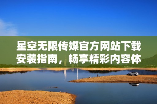 星空無限傳媒官方網(wǎng)站下載安裝指南，暢享精彩內(nèi)容體驗