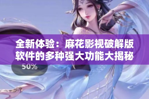 全新體驗：麻花影視破解版軟件的多種強大功能大揭秘