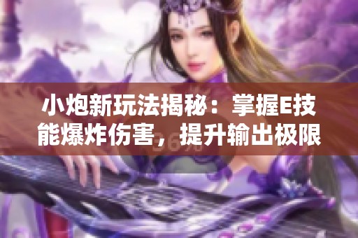 小炮新玩法揭秘：掌握E技能爆炸傷害，提升輸出極限技巧