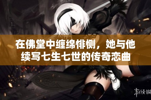 在佛堂中纏綿悱惻，她與他續寫七生七世的傳奇戀曲