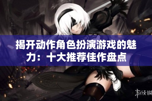 揭開動(dòng)作角色扮演游戲的魅力：十大推薦佳作盤點(diǎn)
