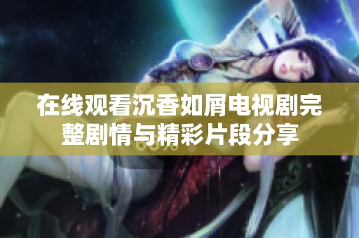 在線觀看沉香如屑電視劇完整劇情與精彩片段分享
