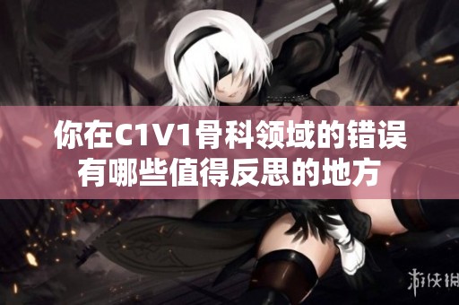 你在C1V1骨科領域的錯誤有哪些值得反思的地方