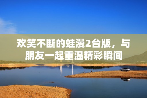 歡笑不斷的蛙漫2臺版，與朋友一起重溫精彩瞬間