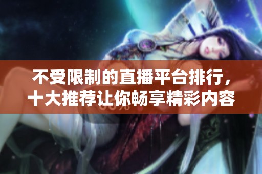 不受限制的直播平臺(tái)排行，十大推薦讓你暢享精彩內(nèi)容