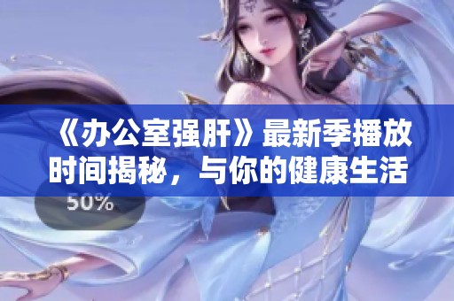 《辦公室強肝》最新季播放時間揭秘，與你的健康生活緊密相關