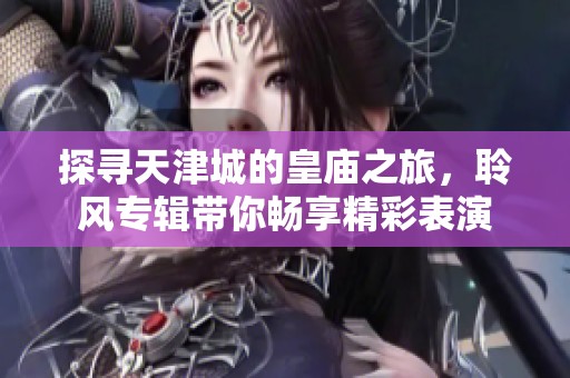 探尋天津城的皇廟之旅，聆風(fēng)專輯帶你暢享精彩表演