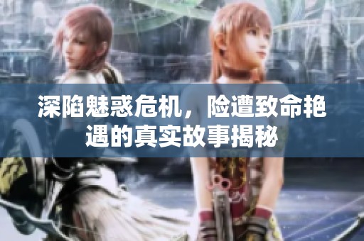 深陷魅惑危機，險遭致命艷遇的真實故事揭秘
