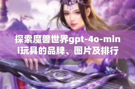 探索魔獸世界gpt-4o-mini玩具的品牌、圖片及排行榜信息