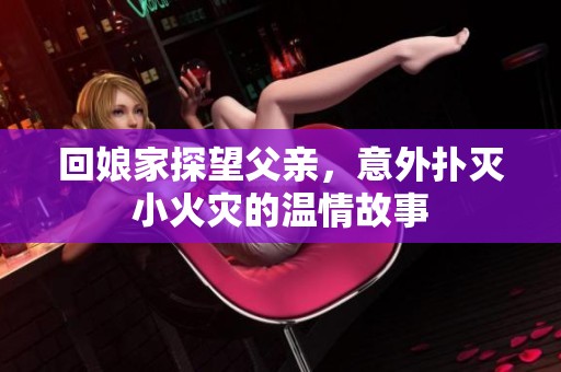 回娘家探望父親，意外撲滅小火災的溫情故事