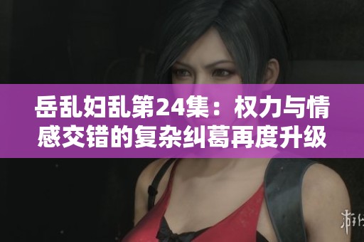岳亂婦亂第24集：權(quán)力與情感交錯的復(fù)雜糾葛再度升級