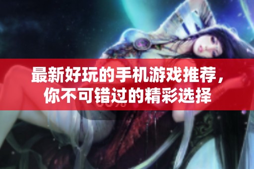 最新好玩的手機游戲推薦，你不可錯過的精彩選擇