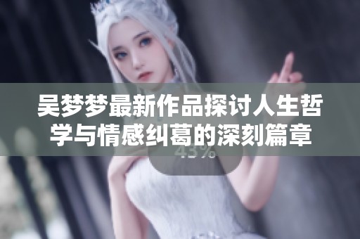 吳夢夢最新作品探討人生哲學與情感糾葛的深刻篇章