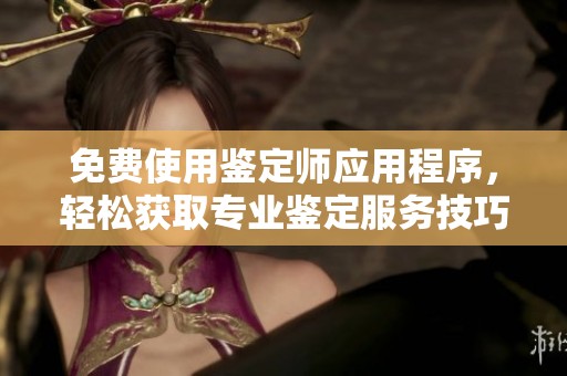 免費使用鑒定師應用程序，輕松獲取專業鑒定服務技巧與知識