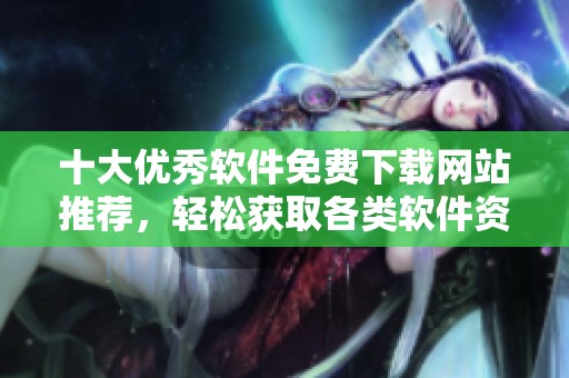 十大優(yōu)秀軟件免費下載網(wǎng)站推薦，輕松獲取各類軟件資源