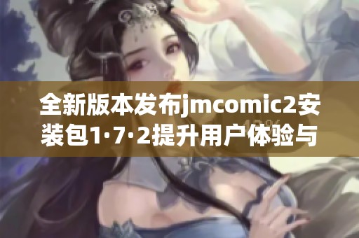 全新版本發(fā)布jmcomic2安裝包1·7·2提升用戶體驗(yàn)與功能
