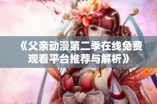 《父親動漫第二季在線免費觀看平臺推薦與解析》