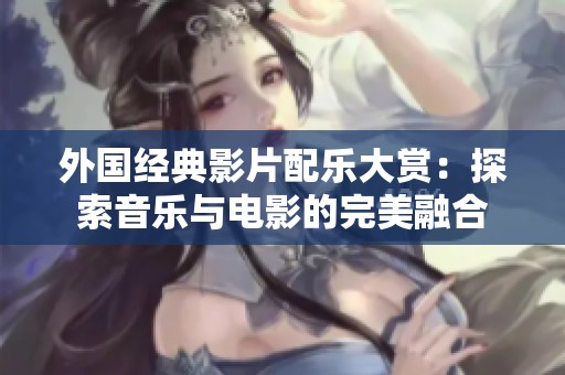 外國經典影片配樂大賞：探索音樂與電影的完美融合