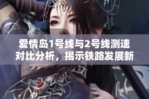 愛(ài)情島1號(hào)線與2號(hào)線測(cè)速對(duì)比分析，揭示鐵路發(fā)展新趨勢(shì)