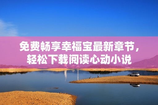 免費暢享幸福寶最新章節，輕松下載閱讀心動小說