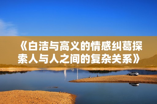 《白潔與高義的情感糾葛探索人與人之間的復雜關系》