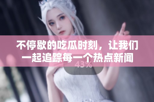 不停歇的吃瓜時刻，讓我們一起追蹤每一個熱點新聞