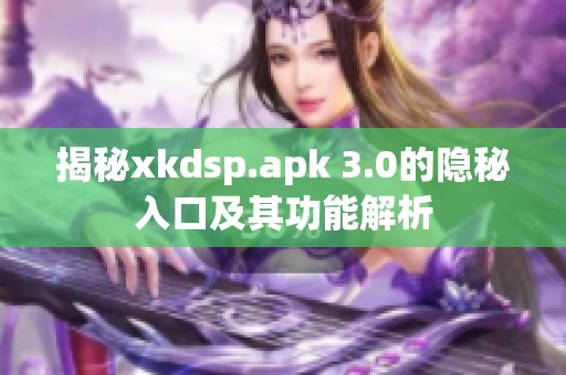 揭秘xkdsp.apk 3.0的隱秘入口及其功能解析