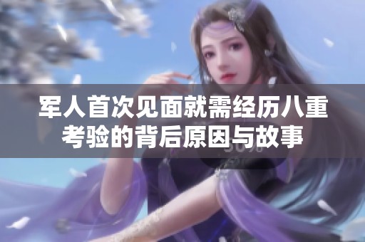 軍人首次見面就需經歷八重考驗的背后原因與故事