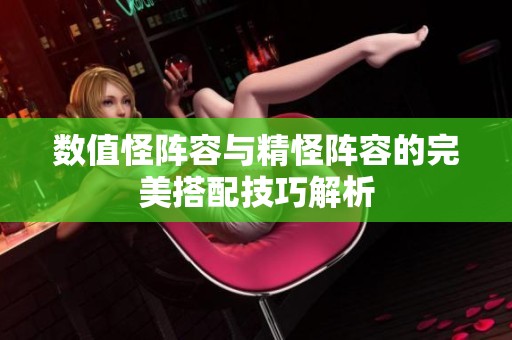 數值怪陣容與精怪陣容的完美搭配技巧解析
