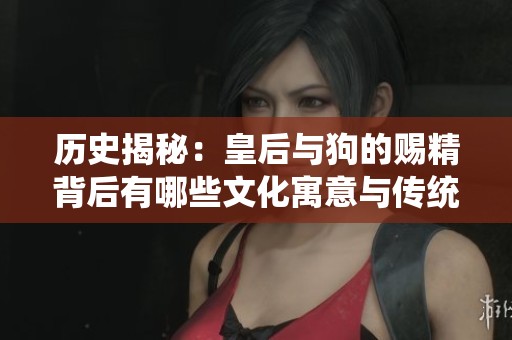 歷史揭秘：皇后與狗的賜精背后有哪些文化寓意與傳統？