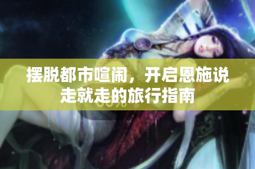 擺脫都市喧鬧，開啟恩施說走就走的旅行指南