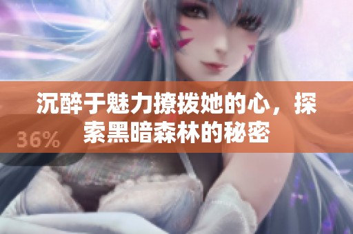 沉醉于魅力撩撥她的心，探索黑暗森林的秘密