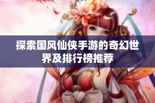 探索國風仙俠手游的奇幻世界及排行榜推薦