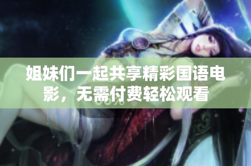 姐妹們一起共享精彩國(guó)語(yǔ)電影，無(wú)需付費(fèi)輕松觀看