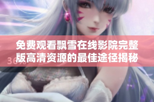 免費觀看飄雪在線影院完整版高清資源的最佳途徑揭秘