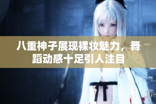八重神子展現裸妝魅力，舞蹈動感十足引人注目