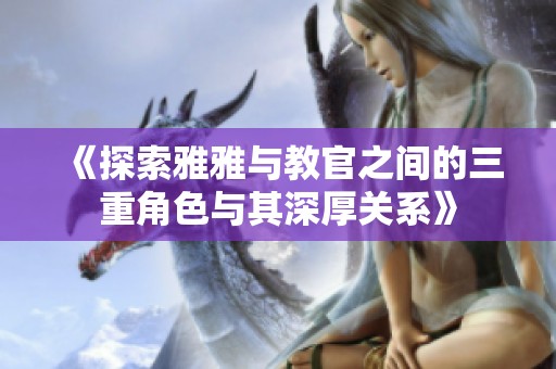 《探索雅雅與教官之間的三重角色與其深厚關系》