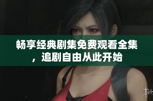 暢享經典劇集免費觀看全集，追劇自由從此開始