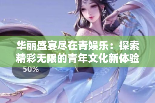 華麗盛宴盡在青娛樂：探索精彩無限的青年文化新體驗