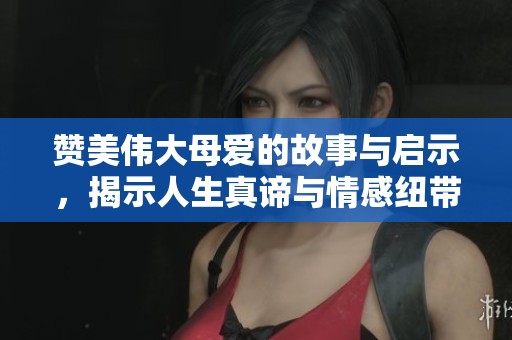贊美偉大母愛(ài)的故事與啟示，揭示人生真諦與情感紐帶