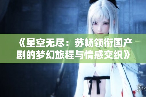 《星空無(wú)盡：蘇暢領(lǐng)銜國(guó)產(chǎn)劇的夢(mèng)幻旅程與情感交織》