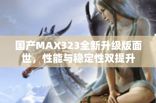 國產(chǎn)MAX323全新升級版面世，性能與穩(wěn)定性雙提升